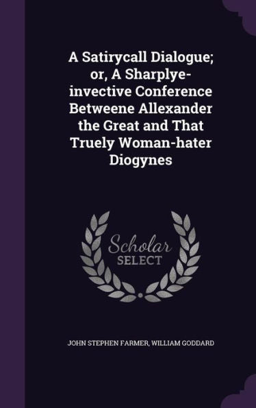 A Satirycall Dialogue; Or, A Sharplye-Invective Conference Betweene Allexander The Great And That Truely Woman-Hater Diogynes