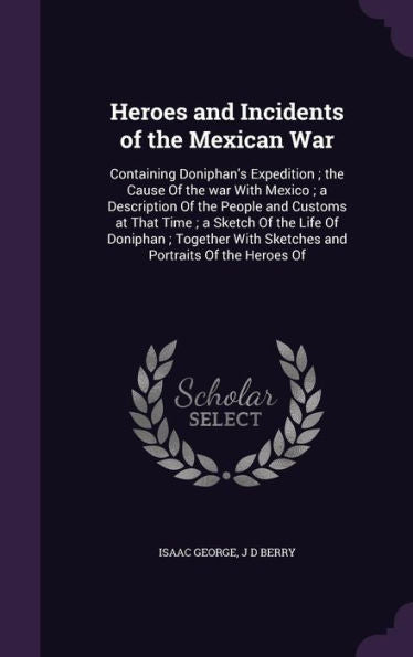 Heroes And Incidents Of The Mexican War: Containing Doniphan's Expedition; The Cause Of The War With Mexico; A Description Of The People And Customs ... With Sketches And Portraits Of The Heroes Of