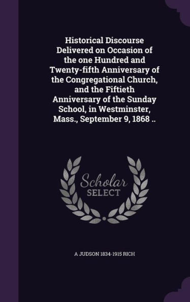 Historical Discourse Delivered On Occasion Of The One Hundred And Twenty-Fifth Anniversary Of The Congregational Church, And The Fiftieth Anniversary ... In Westminster, Mass., September 9, 1868 ..