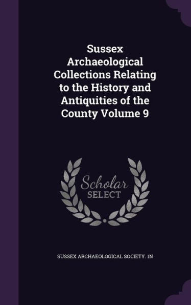 Sussex Archaeological Collections Relating To The History And Antiquities Of The County Volume 9