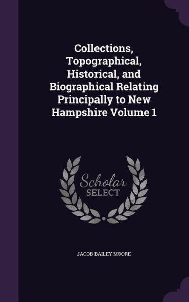 Collections, Topographical, Historical, And Biographical Relating Principally To New Hampshire Volume 1