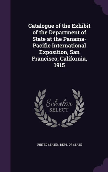 Catalogue Of The Exhibit Of The Department Of State At The Panama-Pacific International Exposition, San Francisco, California, 1915