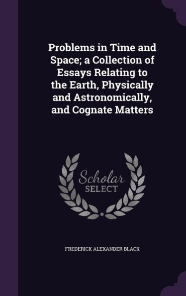 Problems In Time And Space; A Collection Of Essays Relating To The Earth, Physically And Astronomically, And Cognate Matters