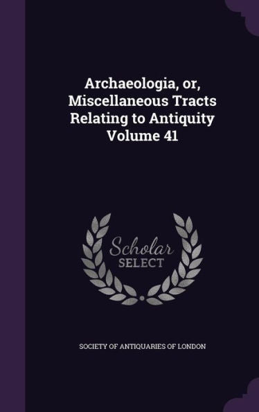 Archaeologia, Or, Miscellaneous Tracts Relating To Antiquity Volume 41
