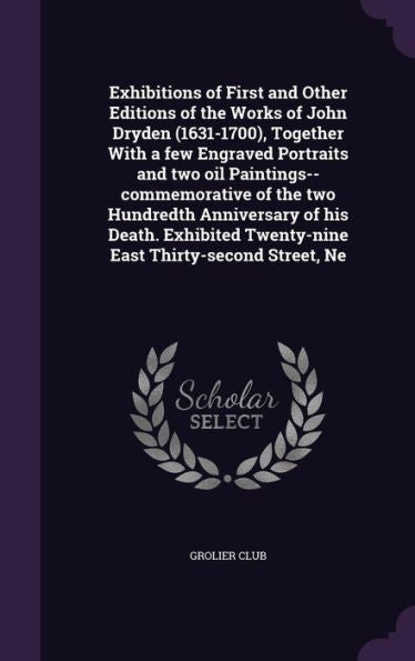 Exhibitions Of First And Other Editions Of The Works Of John Dryden (1631-1700), Together With A Few Engraved Portraits And Two Oil ... Twenty-Nine East Thirty-Second Street, Ne