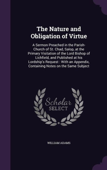 The Nature And Obligation Of Virtue: A Sermon Preached In The Parish-Church Of St. Chad, Salop, At The Primary Visitation Of The Lord Bishop Of ... Containing Notes On The Same Subject