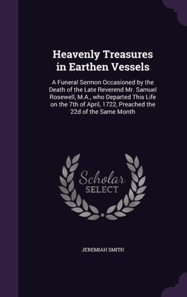 Heavenly Treasures In Earthen Vessels: A Funeral Sermon Occasioned By The Death Of The Late Reverend Mr. Samuel Rosewell, M.A., Who Departed This Life ... 1722, Preached The 22D Of The Same Month