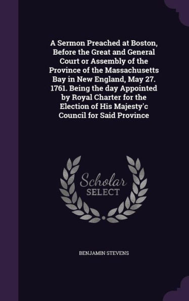 A Sermon Preached At Boston, Before The Great And General Court Or Assembly Of The Province Of The Massachusetts Bay In New England, May 27. 1761. ... Of His Majesty'C Council For Said Province