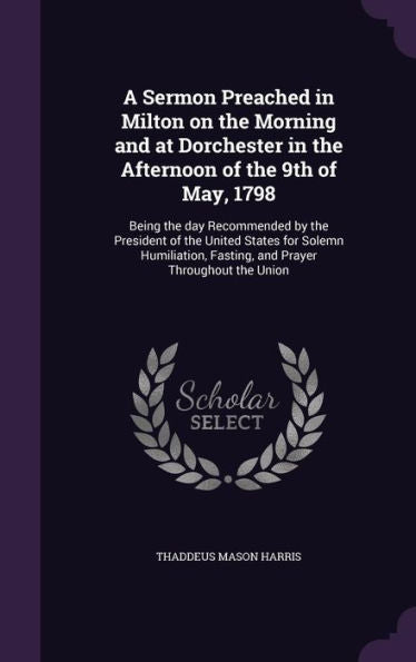 A Sermon Preached In Milton On The Morning And At Dorchester In The Afternoon Of The 9Th Of May, 1798: Being The Day Recommended By The President Of ... Fasting, And Prayer Throughout The Union