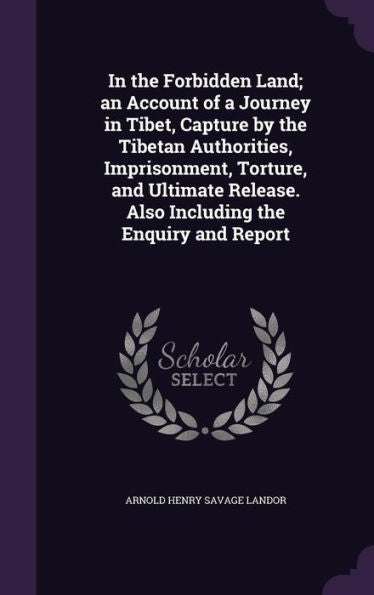 In The Forbidden Land; An Account Of A Journey In Tibet, Capture By The Tibetan Authorities, Imprisonment, Torture, And Ultimate Release. Also Including The Enquiry And Report