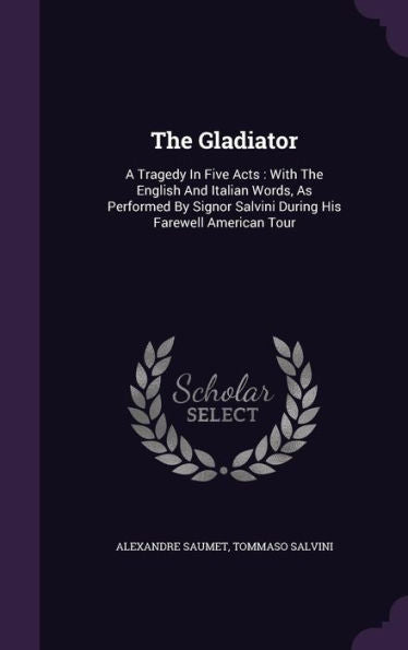 The Gladiator: A Tragedy In Five Acts: With The English And Italian Words, As Performed By Signor Salvini During His Farewell American Tour
