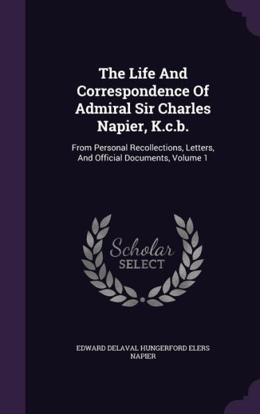 The Life And Correspondence Of Admiral Sir Charles Napier, K.C.B.: From Personal Recollections, Letters, And Official Documents, Volume 1