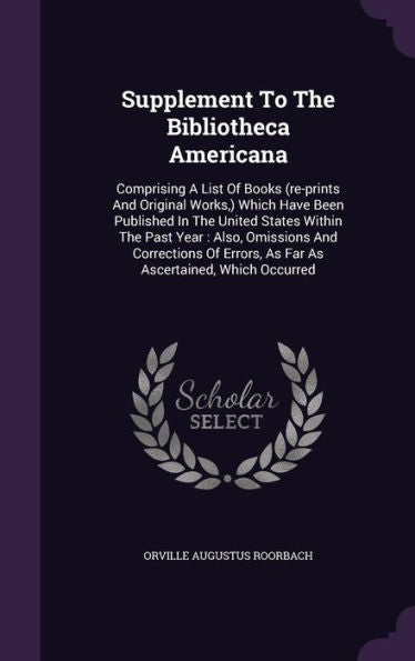 Supplement To The Bibliotheca Americana: Comprising A List Of Books (Re-Prints And Original Works, ) Which Have Been Published In The United States ... Errors, As Far As Ascertained, Which Occurred