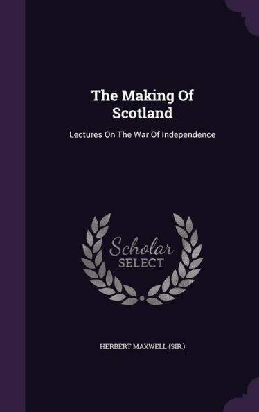 The Making Of Scotland: Lectures On The War Of Independence
