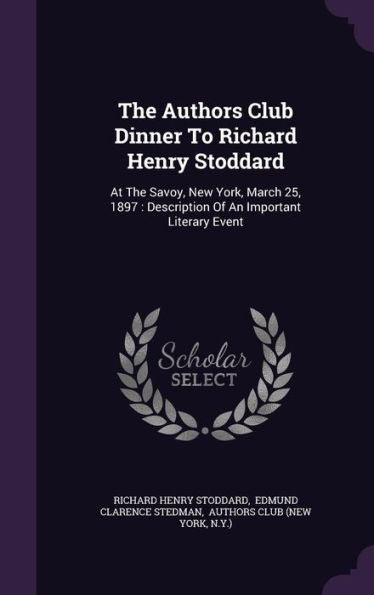 The Authors Club Dinner To Richard Henry Stoddard: At The Savoy, New York, March 25, 1897: Description Of An Important Literary Event