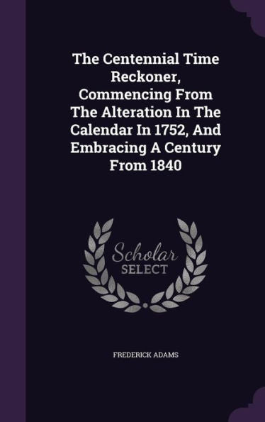 The Centennial Time Reckoner, Commencing From The Alteration In The Calendar In 1752, And Embracing A Century From 1840