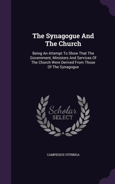 The Synagogue And The Church: Being An Attempt To Show That The Government, Ministers And Services Of The Church Were Derived From Those Of The Synagogue
