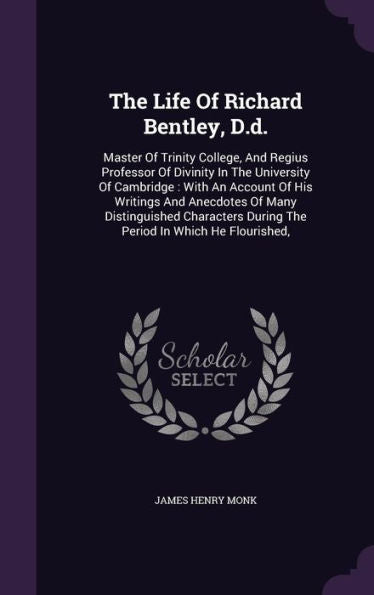 The Life Of Richard Bentley, D.D.: Master Of Trinity College, And Regius Professor Of Divinity In The University Of Cambridge: With An Account Of His ... During The Period In Which He Flourished,