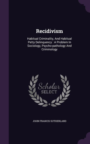 Recidivism: Habitual Criminality, And Habitual Petty Delinquency: A Problem In Sociology, Psycho-Pathology And Criminology