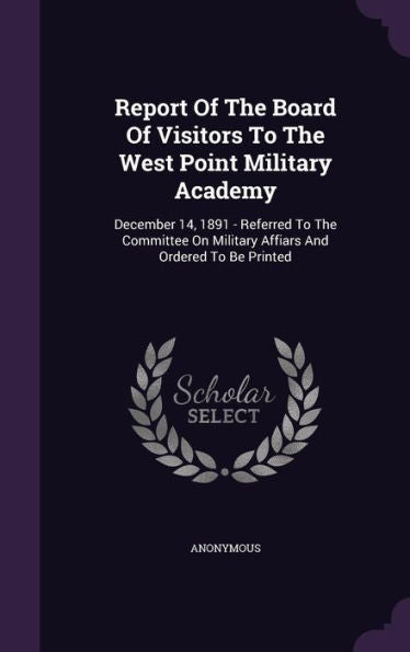 Report Of The Board Of Visitors To The West Point Military Academy: December 14, 1891 - Referred To The Committee On Military Affiars And Ordered To Be Printed