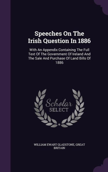 Speeches On The Irish Question In 1886: With An Appendix Containing The Full Text Of The Government Of Ireland And The Sale And Purchase Of Land Bills Of 1886