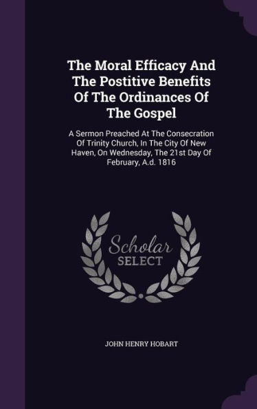 The Moral Efficacy And The Postitive Benefits Of The Ordinances Of The Gospel: A Sermon Preached At The Consecration Of Trinity Church, In The City Of ... The 21St Day Of February, A.D. 1816