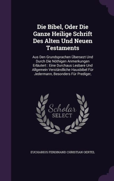 Die Bibel, Oder Die Ganze Heilige Schrift Des Alten Und Neuen Testaments: Aus Den Grundsprachen Ger-Ubersezt Und Durch Die N?higen Anmerkungen Erlautert: ... Fur Jedermann, Besonders Fur Prediger,