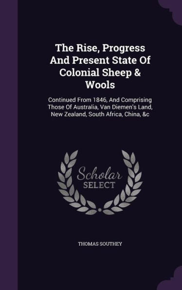 The Rise, Progress And Present State Of Colonial Sheep & Wools: Continued From 1846, And Comprising Those Of Australia, Van Diemen's Land, New Zealand, South Africa, China, &C