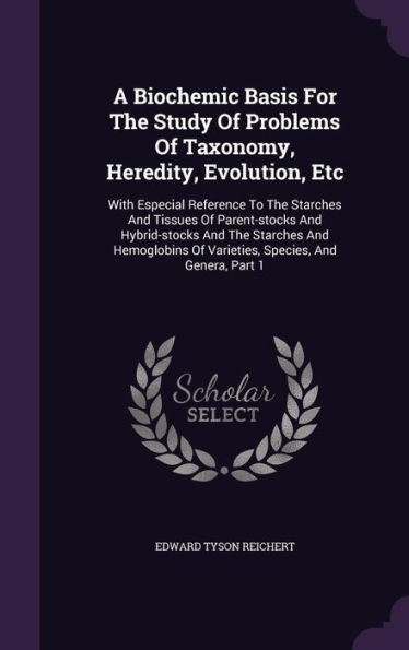 A Biochemic Basis For The Study Of Problems Of Taxonomy, Heredite, Evolution, Etc: With Especial Reference To The Starches And Tissues Of ... Of Varieties, Species, And Genera, Part 1