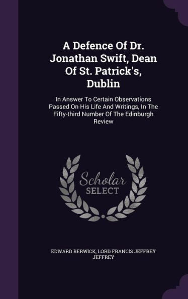 A Defence Of Dr. Jonathan Swift, Dean Of St. Patrick's, Dublin: In Answer To Certain Observations Passed On His Life And Writings, In The Fifty-Third Number Of The Edinburgh Review