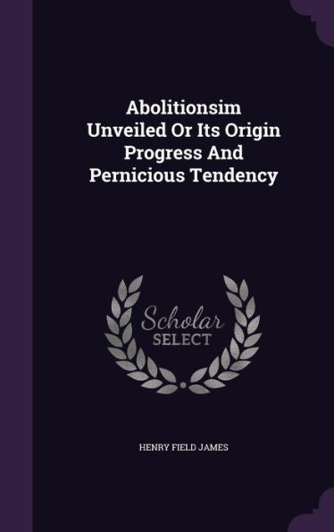 Abolitionsim Unveiled Or Its Origin Progress And Pernicious Tendency