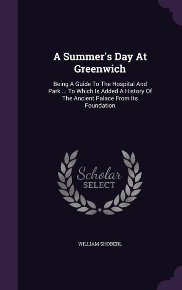 A Summer's Day At Greenwich: Being A Guide To The Hospital And Park ... To Which Is Added A History Of The Ancient Palace From Its Foundation