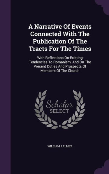 A Narrative Of Events Connected With The Publication Of The Tracts For The Times: With Reflections On Existing Tendencies To Romanism, And On The Present Duties And Prospects Of Members Of The Church