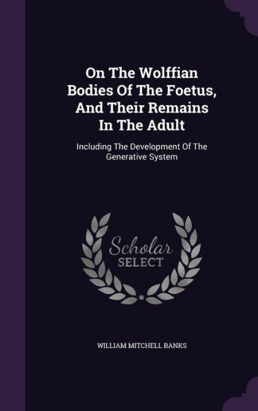 On The Wolffian Bodies Of The Foetus, And Their Remains In The Adult: Including The Development Of The Generative System