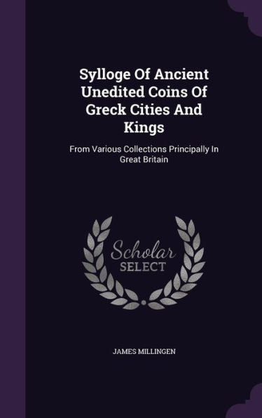 Sylloge Of Ancient Unedited Coins Of Greck Cities And Kings: From Various Collections Principally In Great Britain
