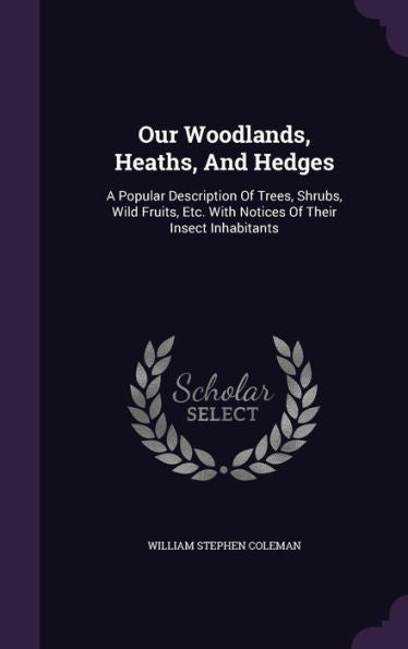 Our Woodlands, Heaths, And Hedges: A Popular Description Of Trees, Shrubs, Wild Fruits, Etc. With Notices Of Their Insect Inhabitants