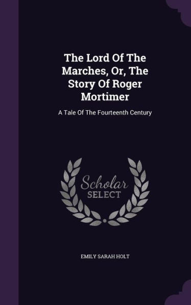 The Lord Of The Marches, Or, The Story Of Roger Mortimer: A Tale Of The Fourteenth Century