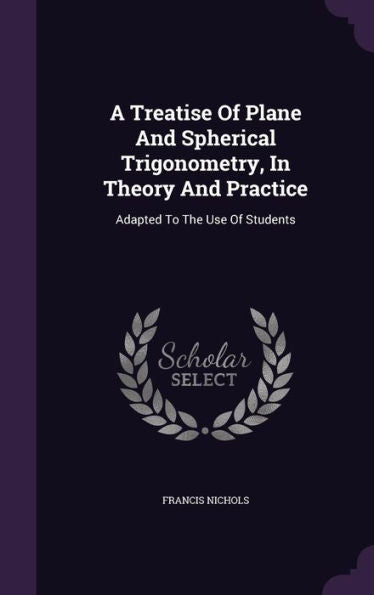 A Treatise Of Plane And Spherical Trigonometry, In Theory And Practice: Adapted To The Use Of Students