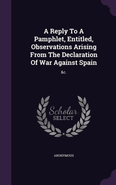 A Reply To A Pamphlet, Entitled, Observations Arising From The Declaration Of War Against Spain: &C.