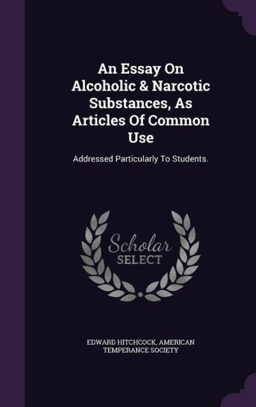 An Essay On Alcoholic & Narcotic Substances, As Articles Of Common Use: Addressed Particularly To Students.