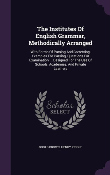The Institutes Of English Grammar, Methodically Arranged: With Forms Of Parsing And Correcting, Examples For Parsing, Questions For Examination ... ... Of Schools, Academies, And Private Learners
