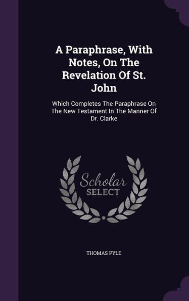 A Paraphrase, With Notes, On The Revelation Of St. John: Which Completes The Paraphrase On The New Testament In The Manner Of Dr. Clarke