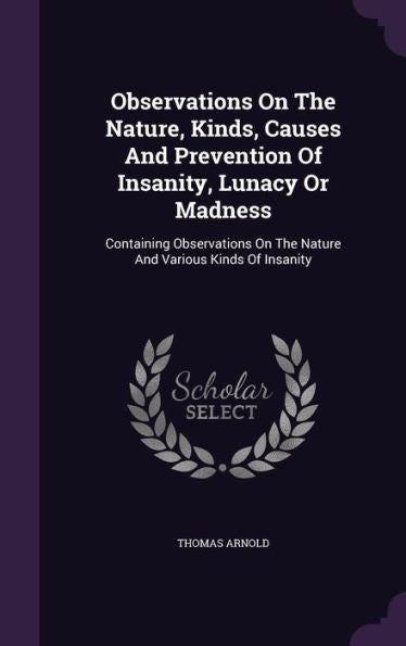 Observations On The Nature, Kinds, Causes And Prevention Of Insanity, Lunacy Or Madness: Containing Observations On The Nature And Various Kinds Of Insanity