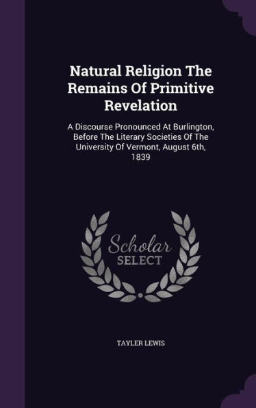Natural Religion The Remains Of Primitive Revelation: A Discourse Pronounced At Burlington, Before The Literary Societies Of The University Of Vermont, August 6Th, 1839