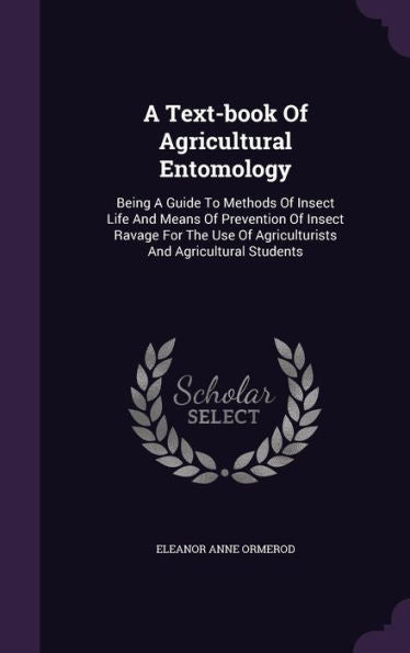 A Text-Book Of Agricultural Entomology: Being A Guide To Methods Of Insect Life And Means Of Prevention Of Insect Ravage For The Use Of Agriculturists And Agricultural Students