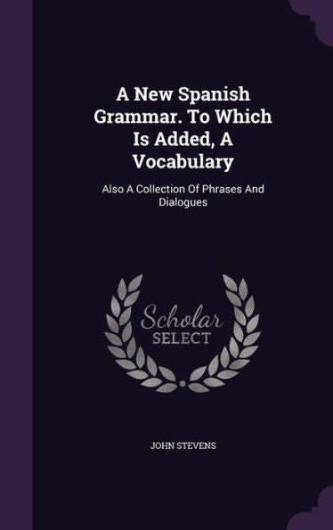 A New Spanish Grammar. To Which Is Added, A Vocabulary: Also A Collection Of Phrases And Dialogues