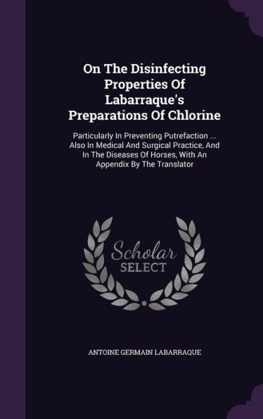 On The Disinfecting Properties Of Labarraque's Preparations Of Chlorine: Particularly In Preventing Putrefaction ... Also In Medical And Surgical ... Of Horses, With An Appendix By The Translator