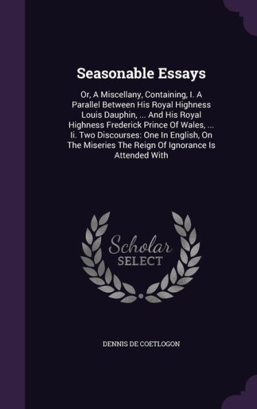 Seasonable Essays: Or, A Miscellany, Containing, I. A Parallel Between His Royal Highness Louis Dauphin, ... And His Royal Highness Frederick Prince ... The Reign Of Ignorance Is Attended With