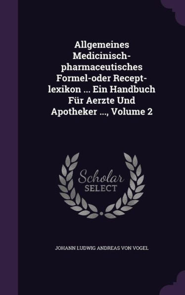 Allgemeines Medicinisch-Pharmaceutisches Formel-Oder Recept-Lexikon ... Ein Handbuch Fur Aerzte Und Apotheker ..., Volume 2