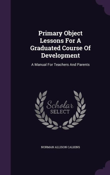 Primary Object Lessons For A Graduated Course Of Development: A Manual For Teachers And Parents